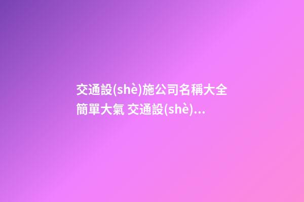 交通設(shè)施公司名稱大全簡單大氣 交通設(shè)施公司大氣的名字-名學(xué)網(wǎng)